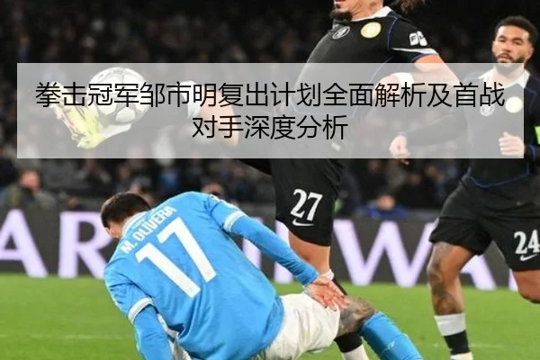 拳击冠军邹市明复出计划全面解析及首战对手深度分析 - HTH SPORTS